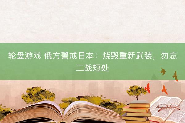 轮盘游戏 俄方警戒日本：烧毁重新武装，勿忘二战短处