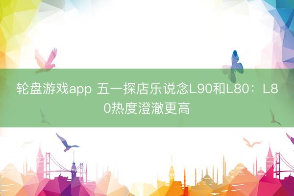 轮盘游戏app 五一探店乐说念L90和L80：L80热度澄澈更高